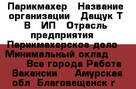 Парикмахер › Название организации ­ Дащук Т.В., ИП › Отрасль предприятия ­ Парикмахерское дело › Минимальный оклад ­ 20 000 - Все города Работа » Вакансии   . Амурская обл.,Благовещенск г.